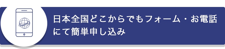 日本全国どこからでもフォーム・お電話にて簡単申し込み